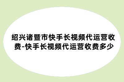 绍兴诸暨市快手长视频代运营收费-快手长视频代运营收费多少