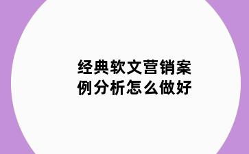 经典软文营销案例分析怎么做好