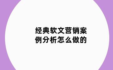 经典软文营销案例分析怎么做的