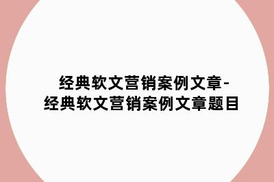 经典软文营销案例文章-经典软文营销案例文章题目