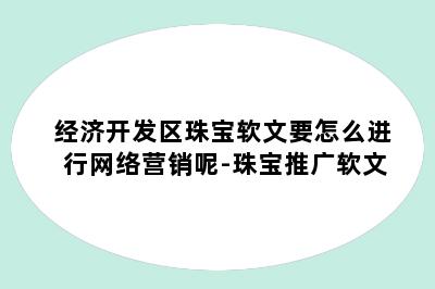 经济开发区珠宝软文要怎么进行网络营销呢-珠宝推广软文