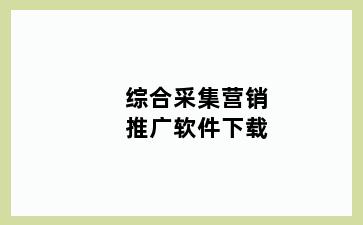 综合采集营销推广软件下载