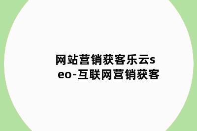 网站营销获客乐云seo-互联网营销获客