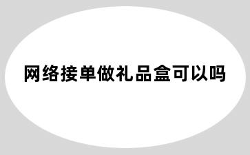 网络接单做礼品盒可以吗