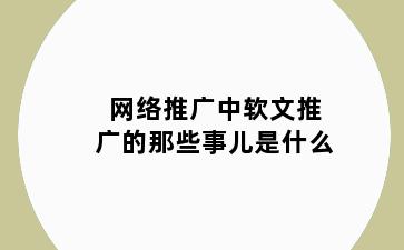 网络推广中软文推广的那些事儿是什么