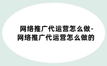 网络推广代运营怎么做-网络推广代运营怎么做的