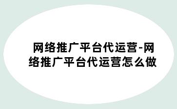 网络推广平台代运营-网络推广平台代运营怎么做