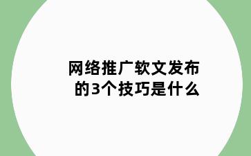 网络推广软文发布的3个技巧是什么