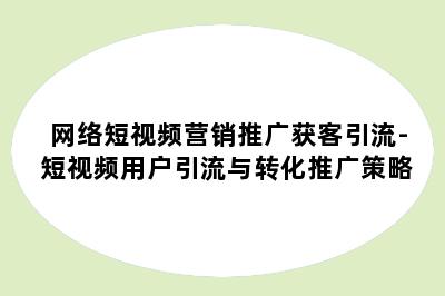 网络短视频营销推广获客引流-短视频用户引流与转化推广策略