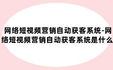 网络短视频营销自动获客系统-网络短视频营销自动获客系统是什么