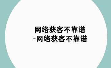 网络获客不靠谱-网络获客不靠谱