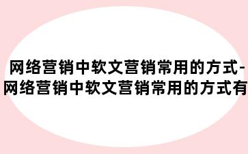 网络营销中软文营销常用的方式-网络营销中软文营销常用的方式有哪些