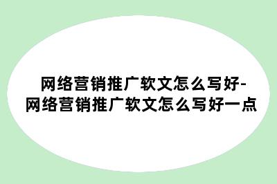 网络营销推广软文怎么写好-网络营销推广软文怎么写好一点