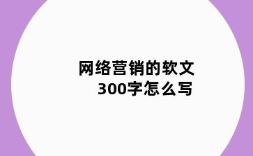 网络营销的软文300字怎么写