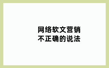 网络软文营销不正确的说法