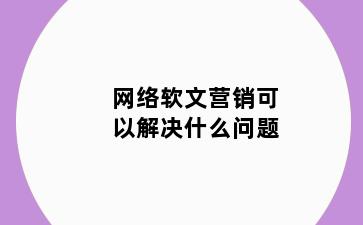 网络软文营销可以解决什么问题