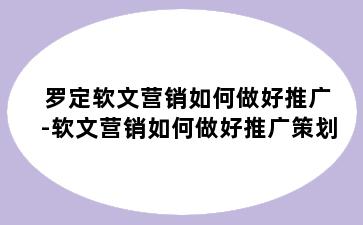 罗定软文营销如何做好推广-软文营销如何做好推广策划