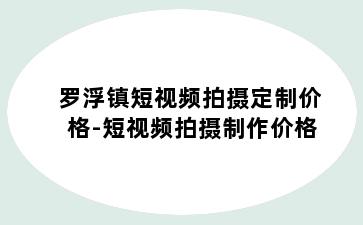 罗浮镇短视频拍摄定制价格-短视频拍摄制作价格