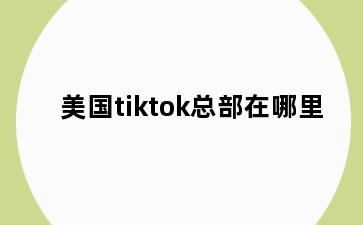 美国tiktok总部在哪里