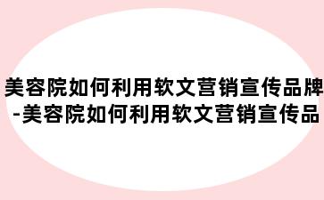 美容院如何利用软文营销宣传品牌-美容院如何利用软文营销宣传品牌广告