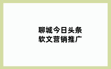 聊城今日头条软文营销推广