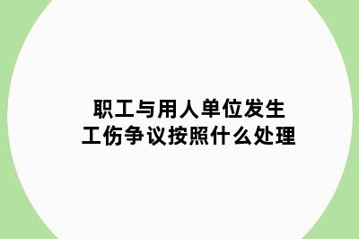 职工与用人单位发生工伤争议按照什么处理