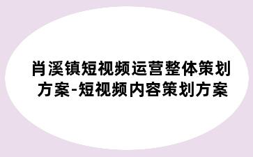 肖溪镇短视频运营整体策划方案-短视频内容策划方案