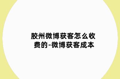 胶州微博获客怎么收费的-微博获客成本