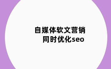 自媒体软文营销同时优化seo