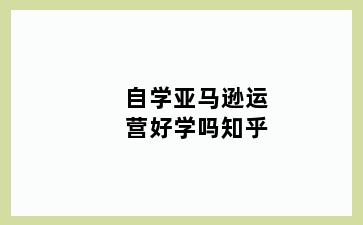 自学亚马逊运营好学吗知乎