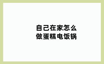 自己在家怎么做蛋糕电饭锅