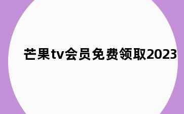 芒果tv会员免费领取2023