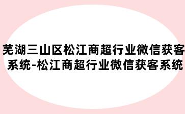 芜湖三山区松江商超行业微信获客系统-松江商超行业微信获客系统登录