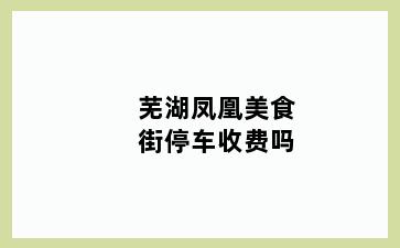 芜湖凤凰美食街停车收费吗