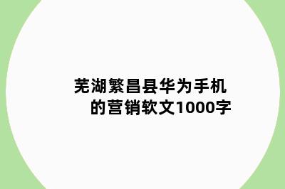 芜湖繁昌县华为手机的营销软文1000字