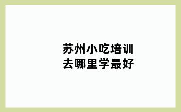 苏州小吃培训去哪里学最好