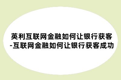 英利互联网金融如何让银行获客-互联网金融如何让银行获客成功