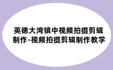 英德大湾镇中视频拍摄剪辑制作-视频拍摄剪辑制作教学