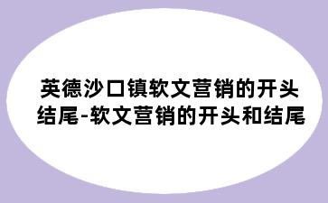 英德沙口镇软文营销的开头结尾-软文营销的开头和结尾