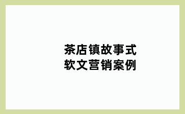 茶店镇故事式软文营销案例