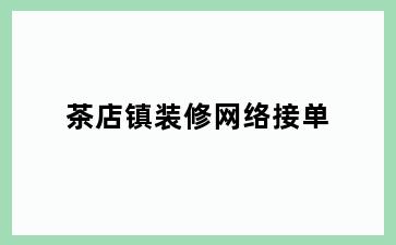 茶店镇装修网络接单