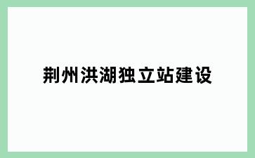 荆州洪湖独立站建设