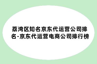 荔湾区知名京东代运营公司排名-京东代运营电商公司排行榜