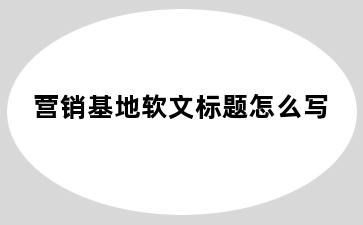 营销基地软文标题怎么写