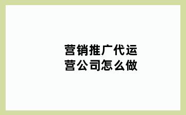 营销推广代运营公司怎么做