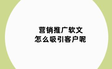 营销推广软文怎么吸引客户呢