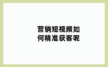 营销短视频如何精准获客呢