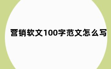 营销软文100字范文怎么写