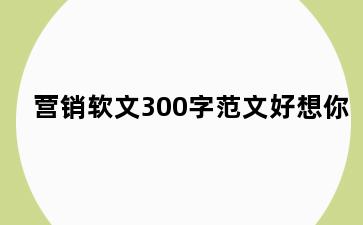 营销软文300字范文好想你