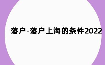 落户-落户上海的条件2022